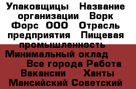 Упаковщицы › Название организации ­ Ворк Форс, ООО › Отрасль предприятия ­ Пищевая промышленность › Минимальный оклад ­ 32 000 - Все города Работа » Вакансии   . Ханты-Мансийский,Советский г.